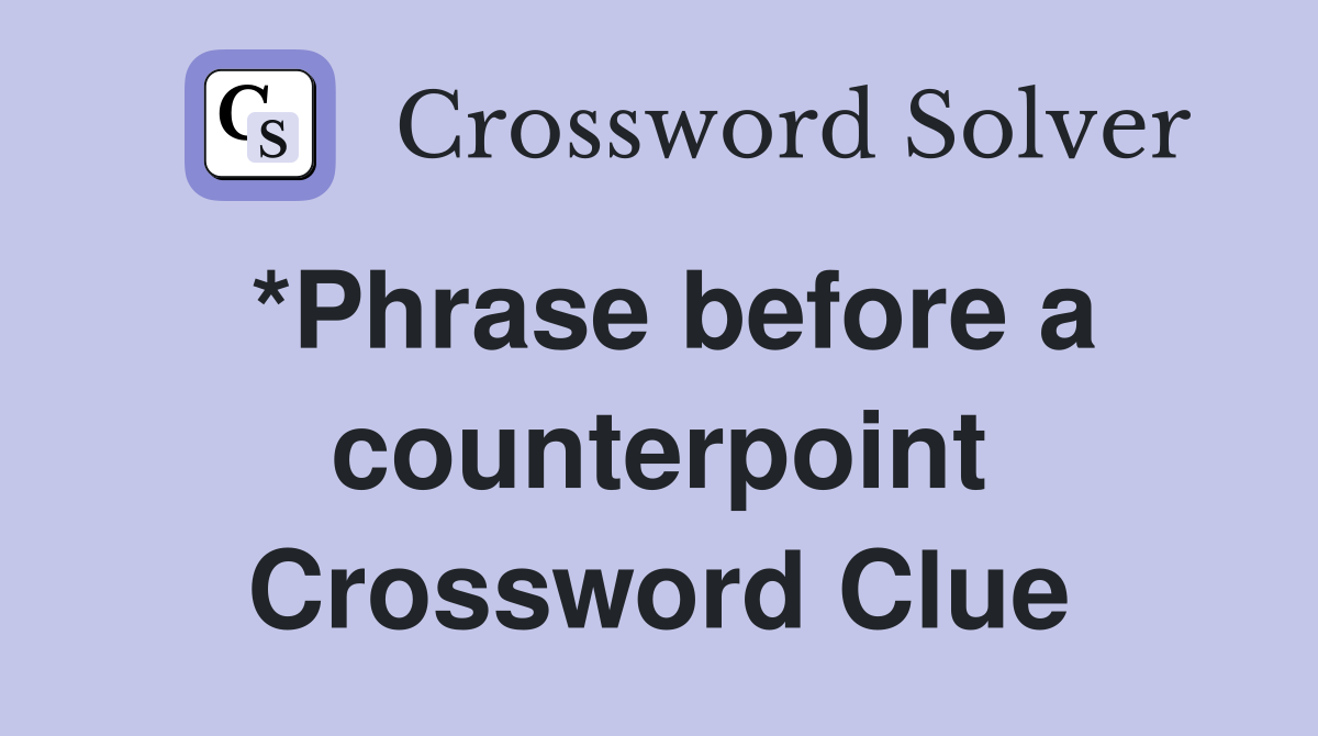 *Phrase before a counterpoint Crossword Clue