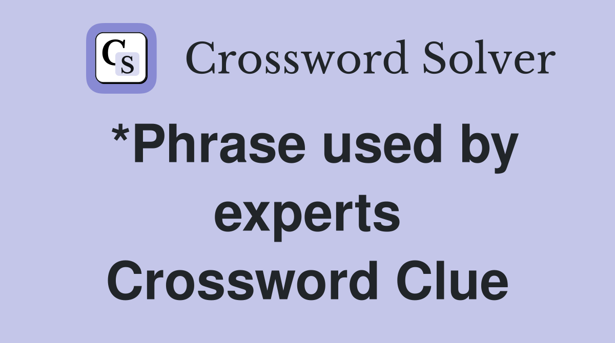 *Phrase used by experts Crossword Clue