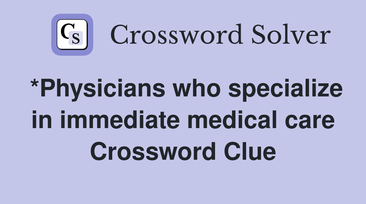 *Physicians who specialize in immediate medical care Crossword Clue