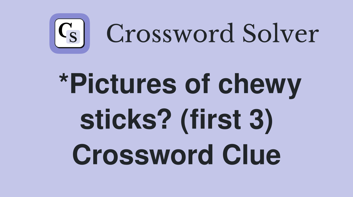 *Pictures of chewy sticks? (first 3) Crossword Clue