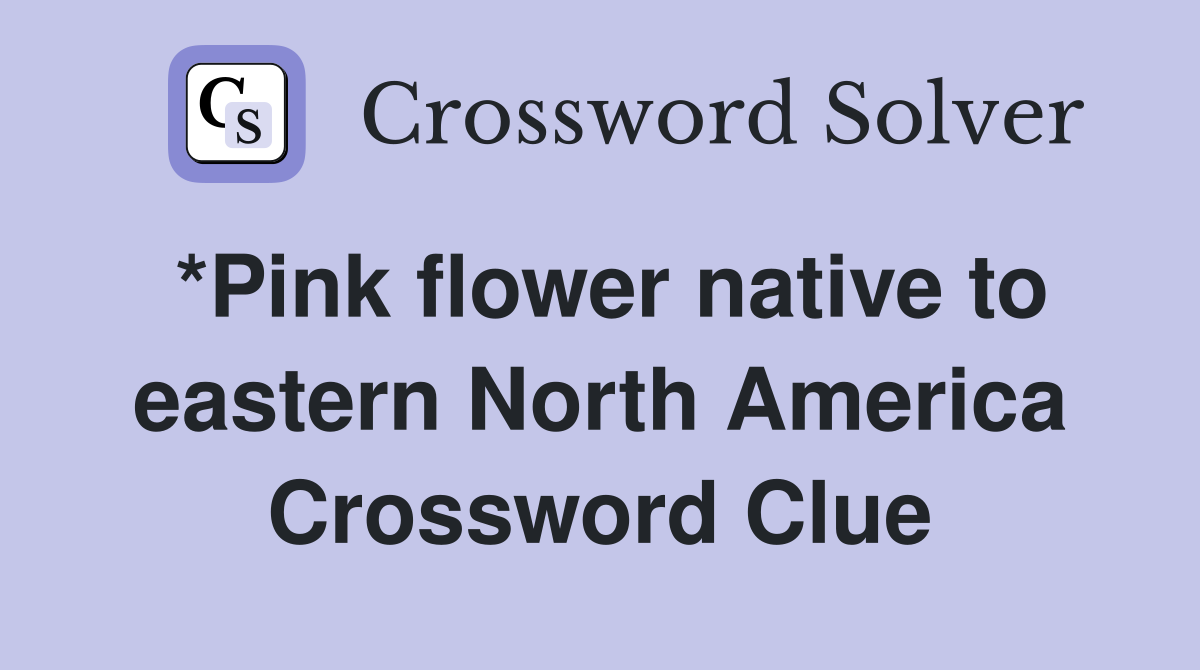 *Pink flower native to eastern North America Crossword Clue