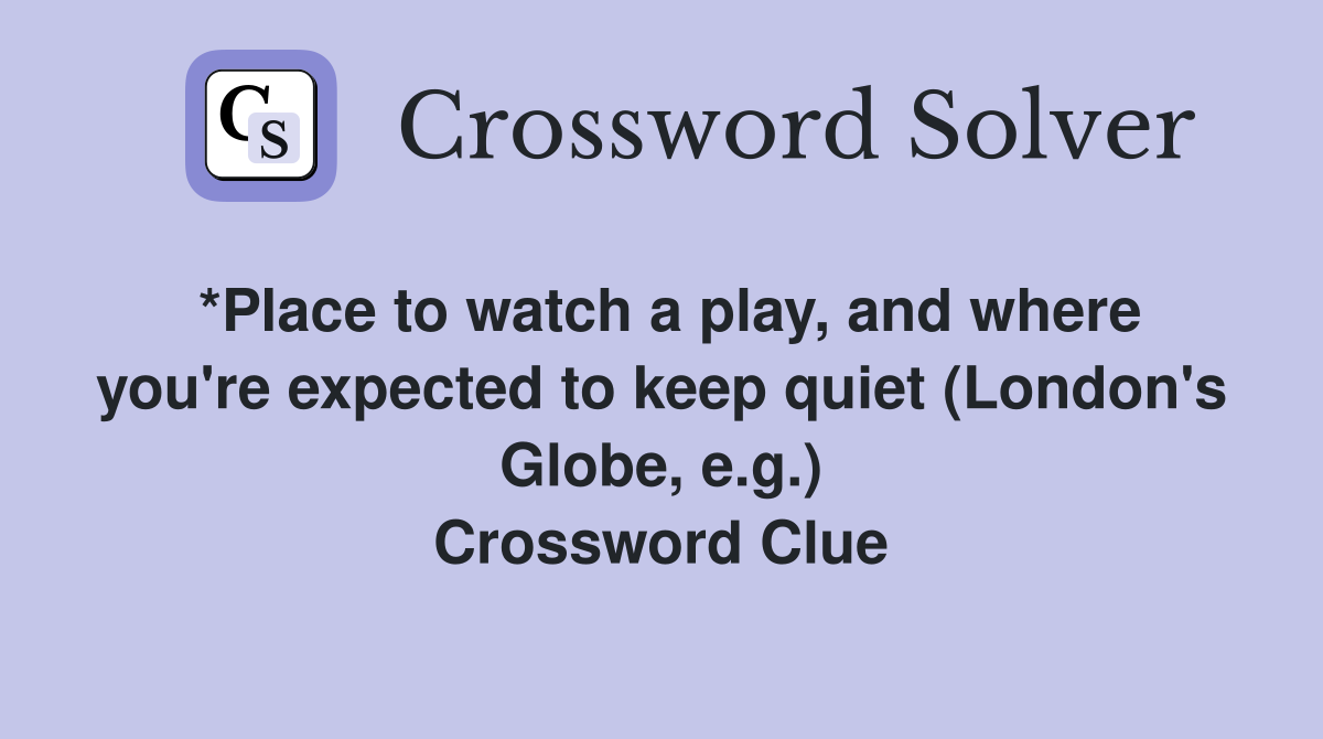 *Place to watch a play, and where you're expected to keep quiet (London's Globe, e.g.) Crossword Clue