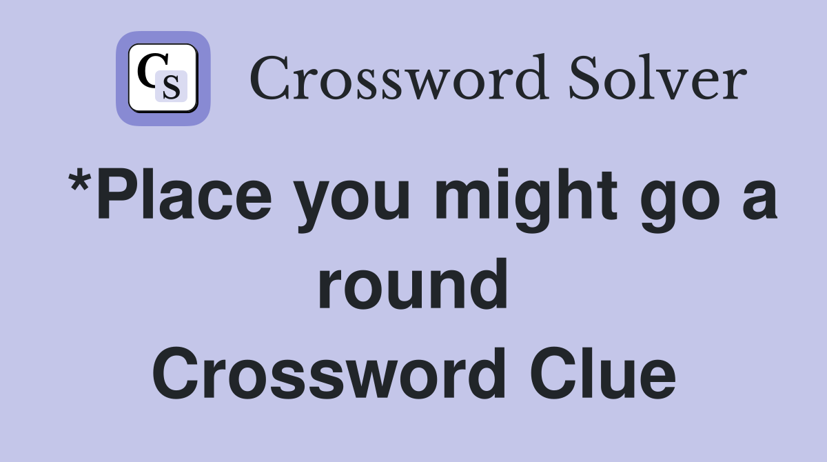 *Place you might go a round Crossword Clue