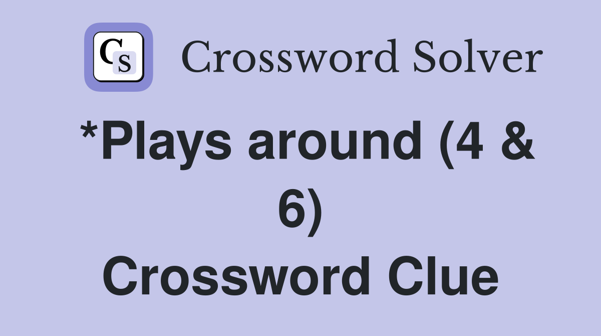 *Plays around (4 & 6) Crossword Clue
