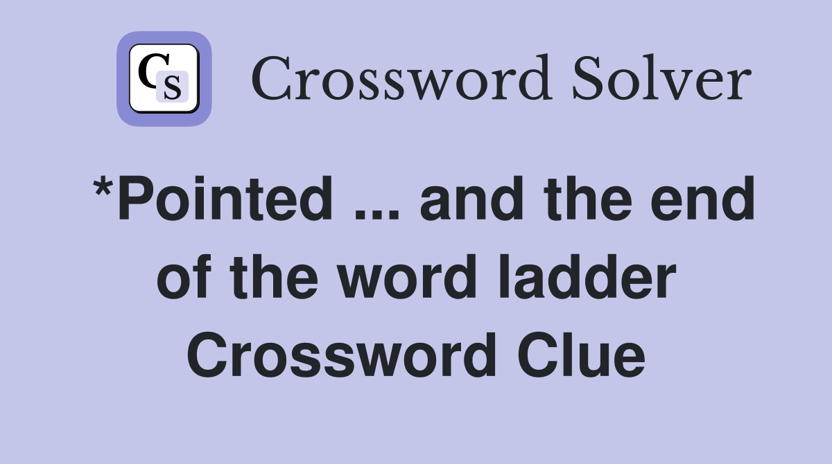 *Pointed ... and the end of the word ladder Crossword Clue