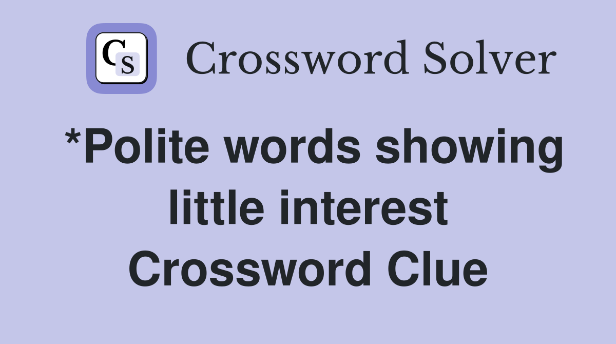 *Polite words showing little interest Crossword Clue