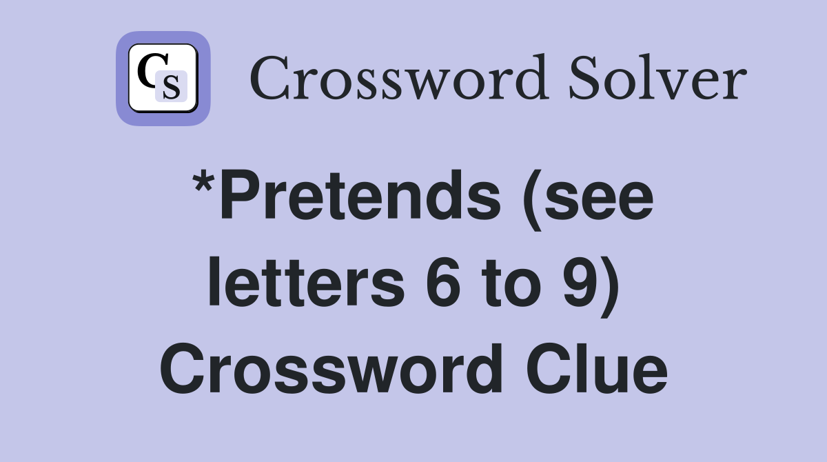 *Pretends (see letters 6 to 9) Crossword Clue