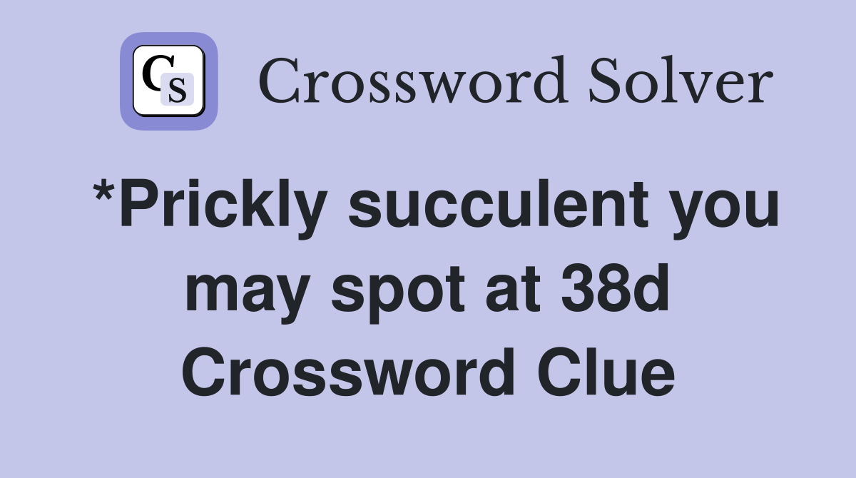 *Prickly succulent you may spot at 38d Crossword Clue