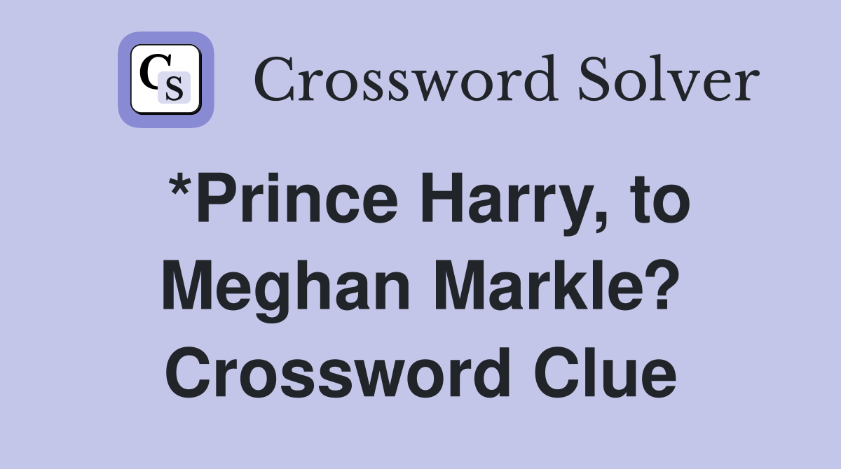 *Prince Harry, to Meghan Markle? Crossword Clue