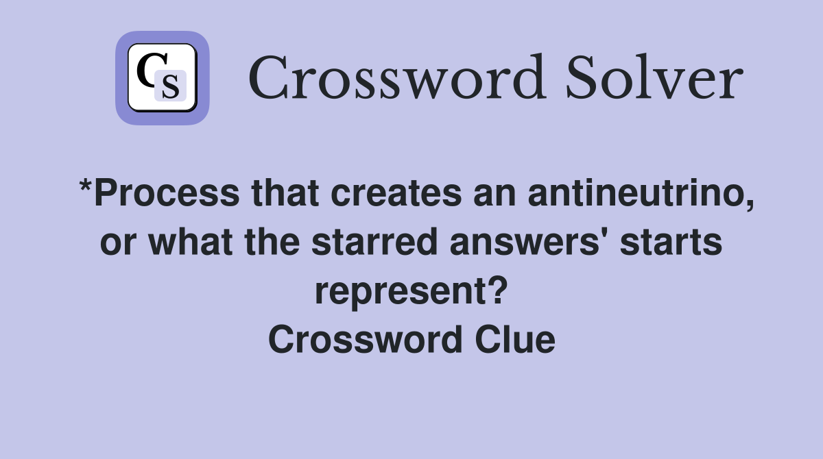 *Process that creates an antineutrino, or what the starred answers' starts represent? Crossword Clue