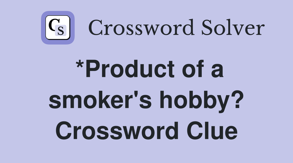 *Product of a smoker's hobby? Crossword Clue