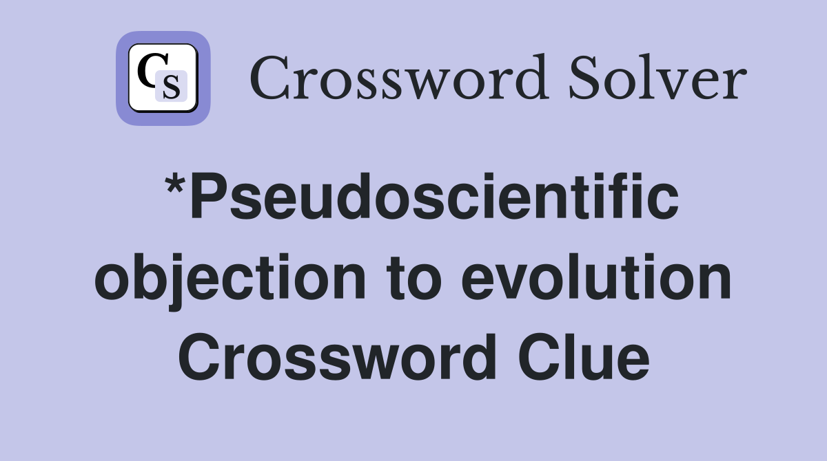 *Pseudoscientific objection to evolution Crossword Clue