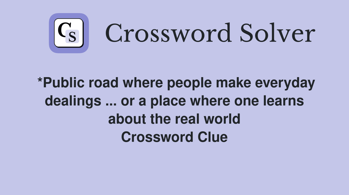 *Public road where people make everyday dealings ... or a place where one learns about the real world Crossword Clue