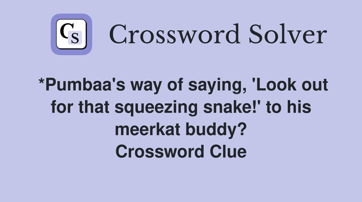 *Pumbaa's way of saying, 'Look out for that squeezing snake!' to his meerkat buddy? Crossword Clue