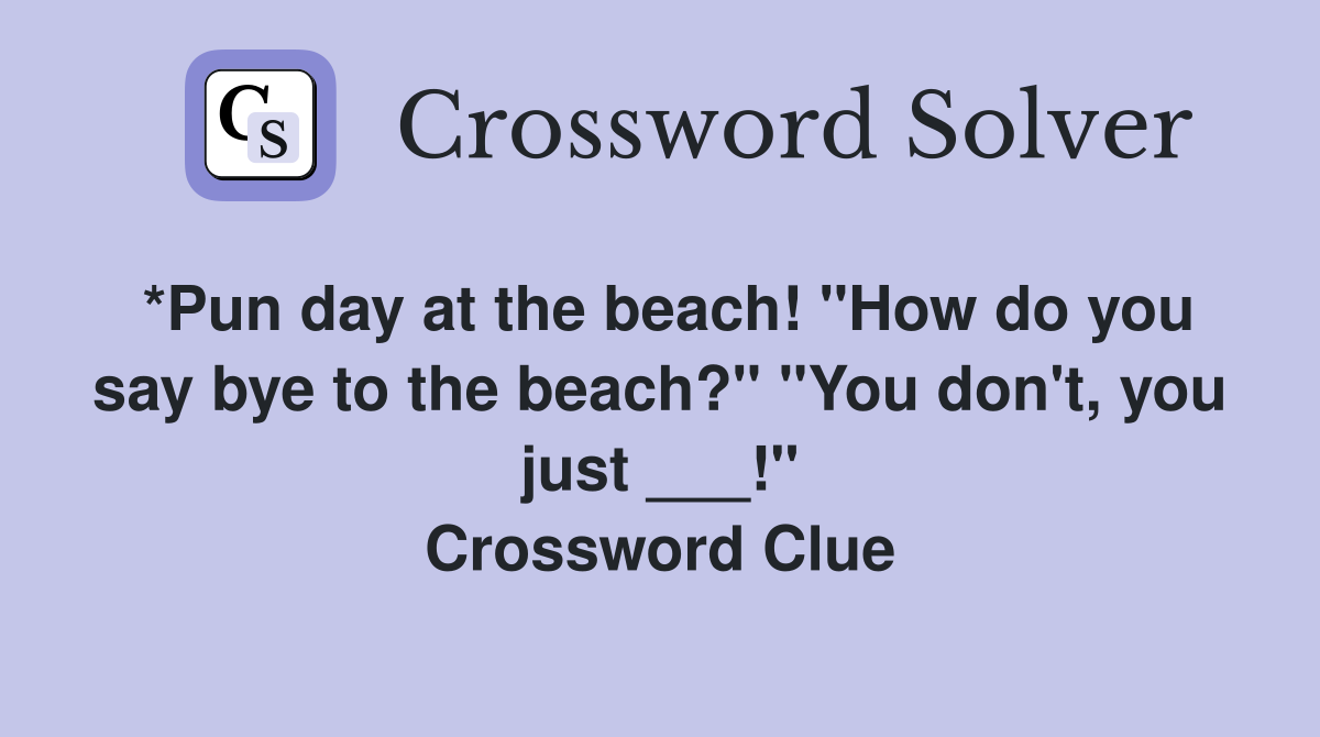 *Pun day at the beach! "How do you say bye to the beach?" "You don't, you just ___!" Crossword Clue