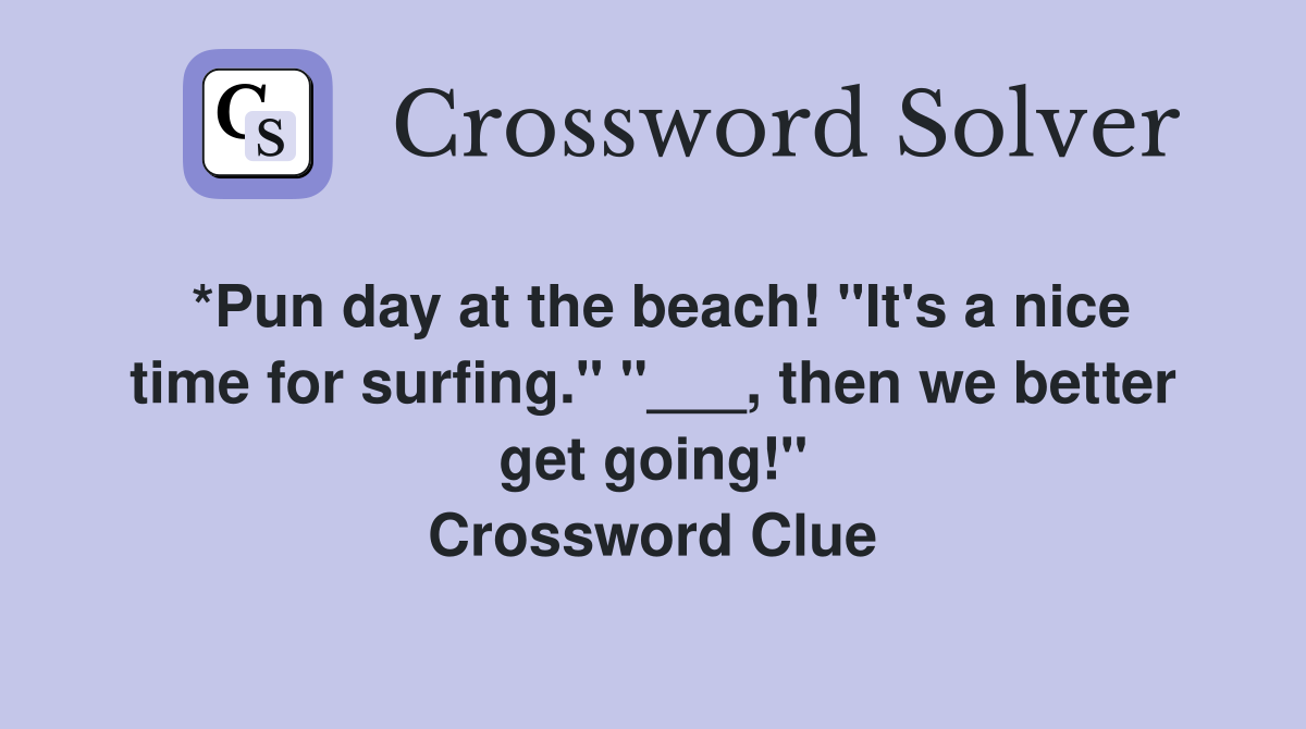 *Pun day at the beach! "It's a nice time for surfing." "___, then we better get going!" Crossword Clue