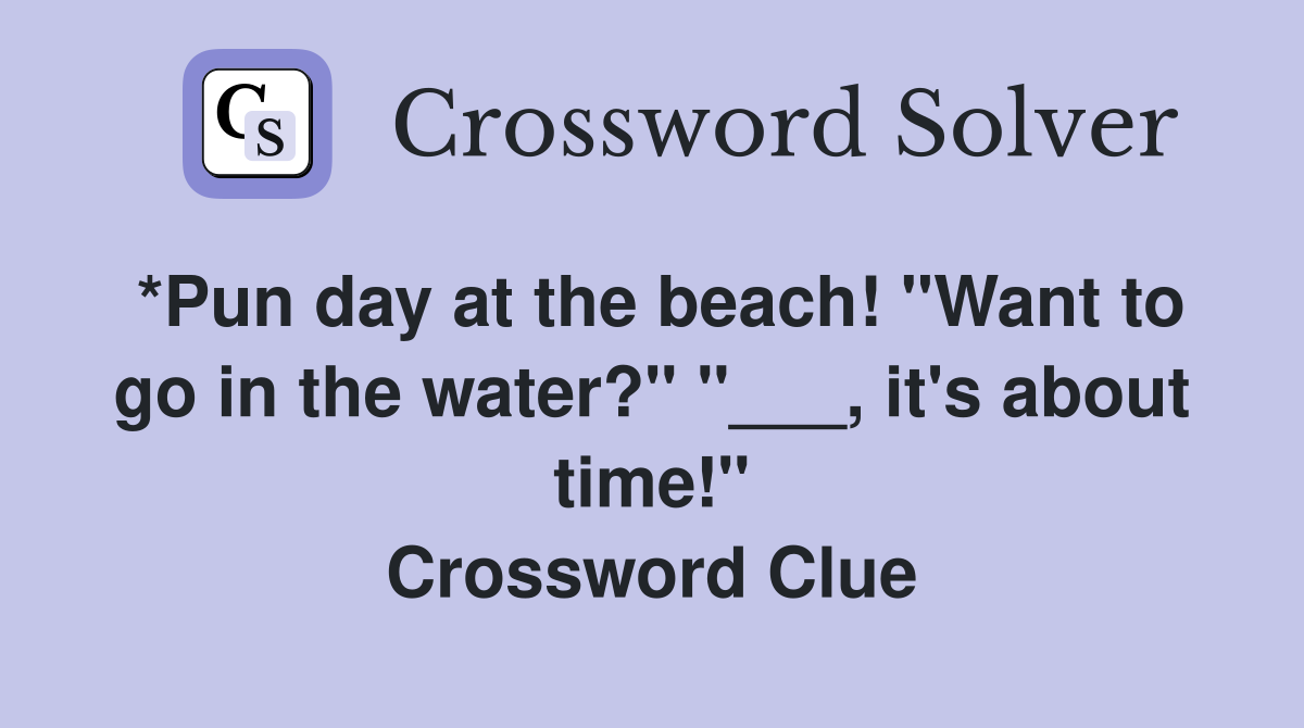 *Pun day at the beach! "Want to go in the water?" "___, it's about time!" Crossword Clue