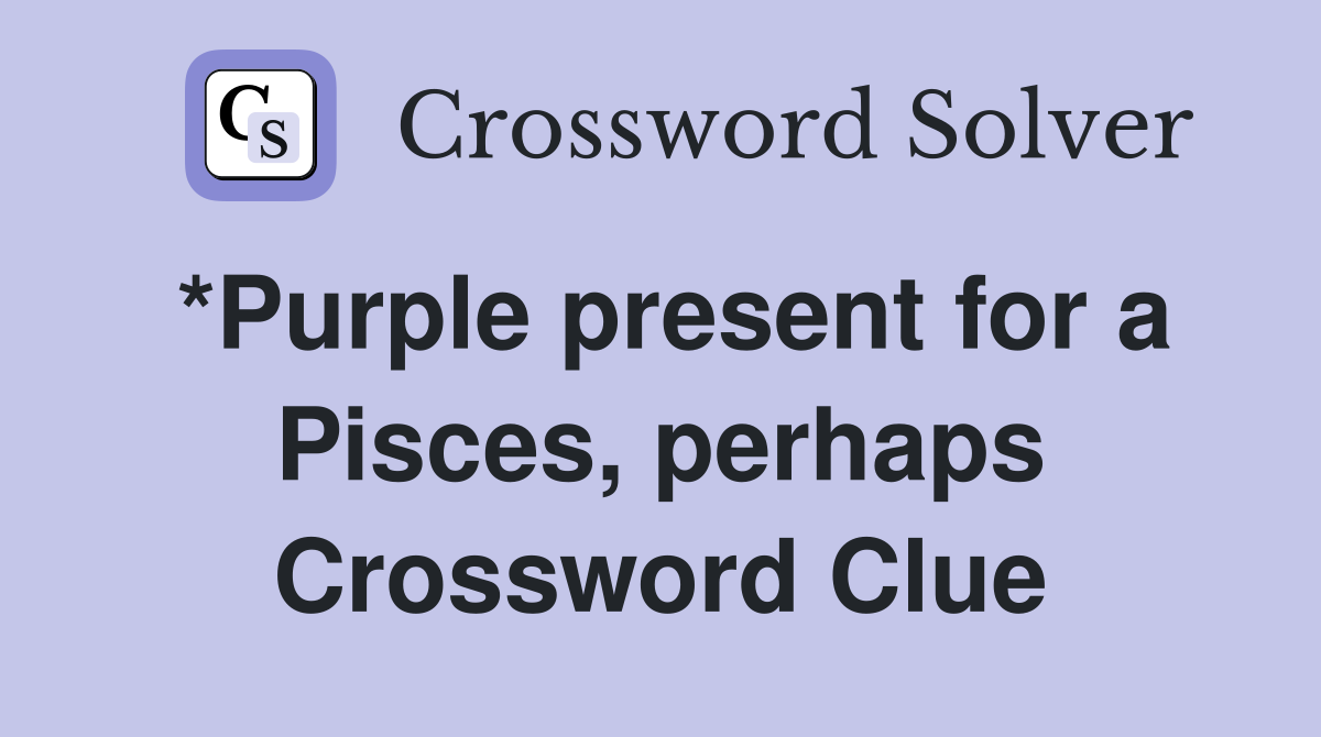 *Purple present for a Pisces, perhaps Crossword Clue