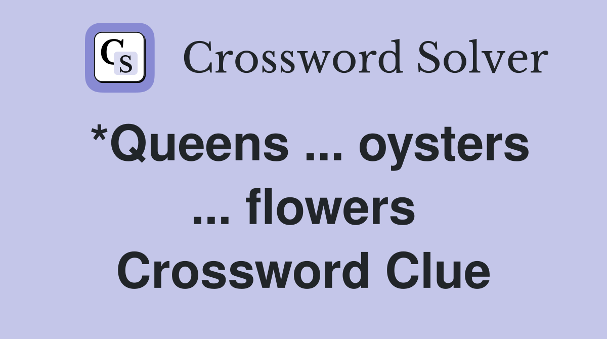 *Queens ... oysters ... flowers Crossword Clue