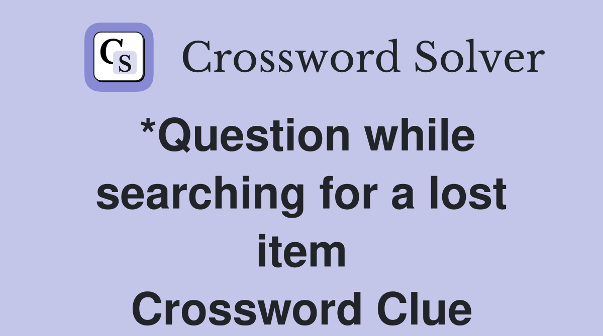 *Question while searching for a lost item Crossword Clue