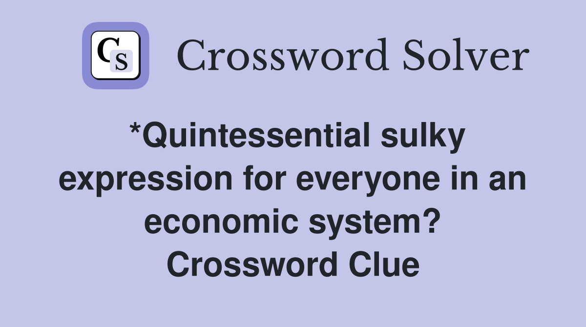 *Quintessential sulky expression for everyone in an economic system? Crossword Clue