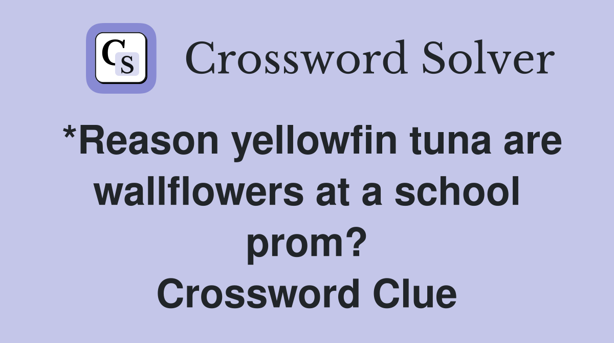 *Reason yellowfin tuna are wallflowers at a school prom? Crossword