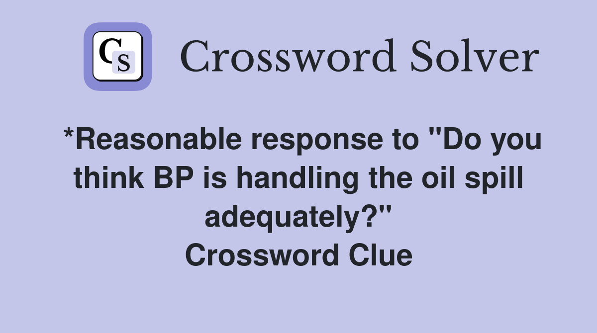 *Reasonable response to "Do you think BP is handling the oil spill adequately?" Crossword Clue
