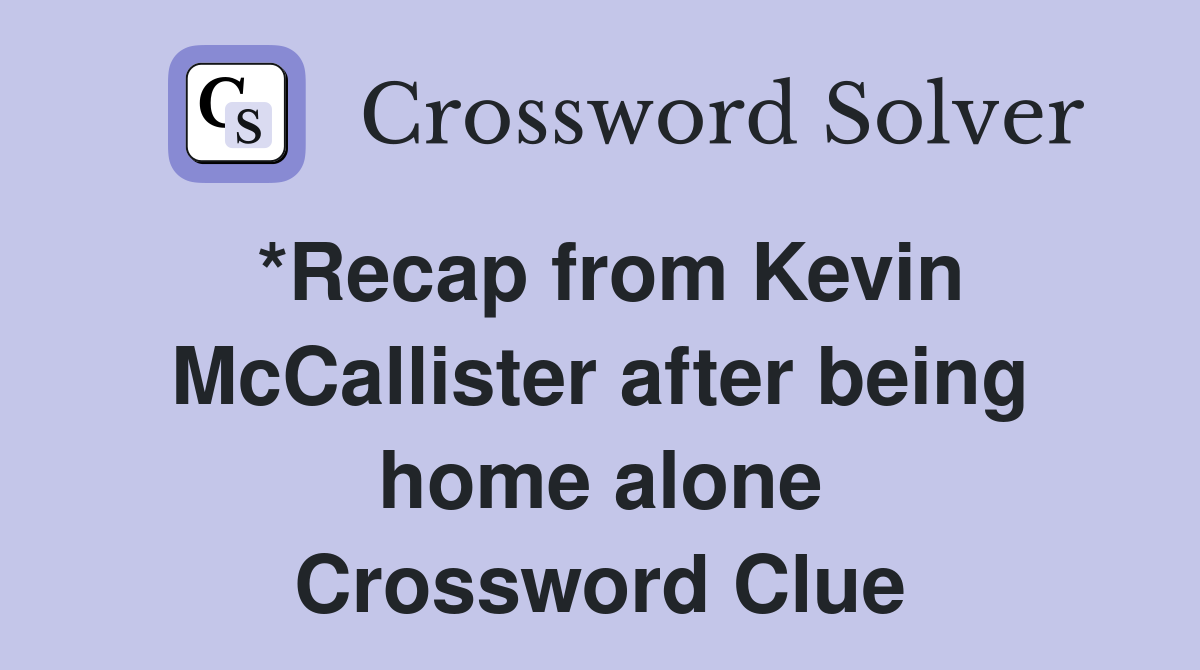 *Recap from Kevin McCallister after being home alone Crossword Clue