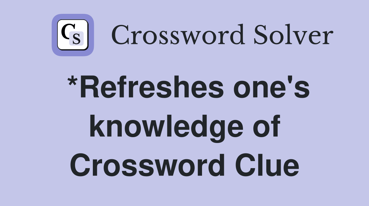 *Refreshes one's knowledge of Crossword Clue