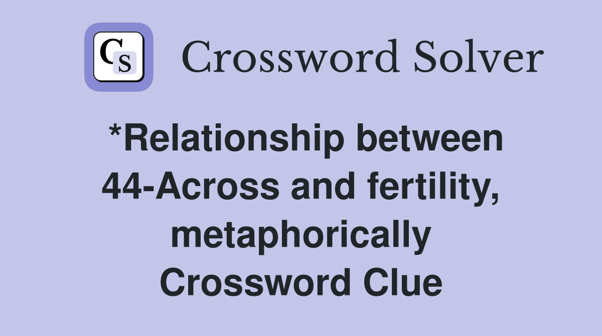 *Relationship between 44-Across and fertility, metaphorically Crossword Clue