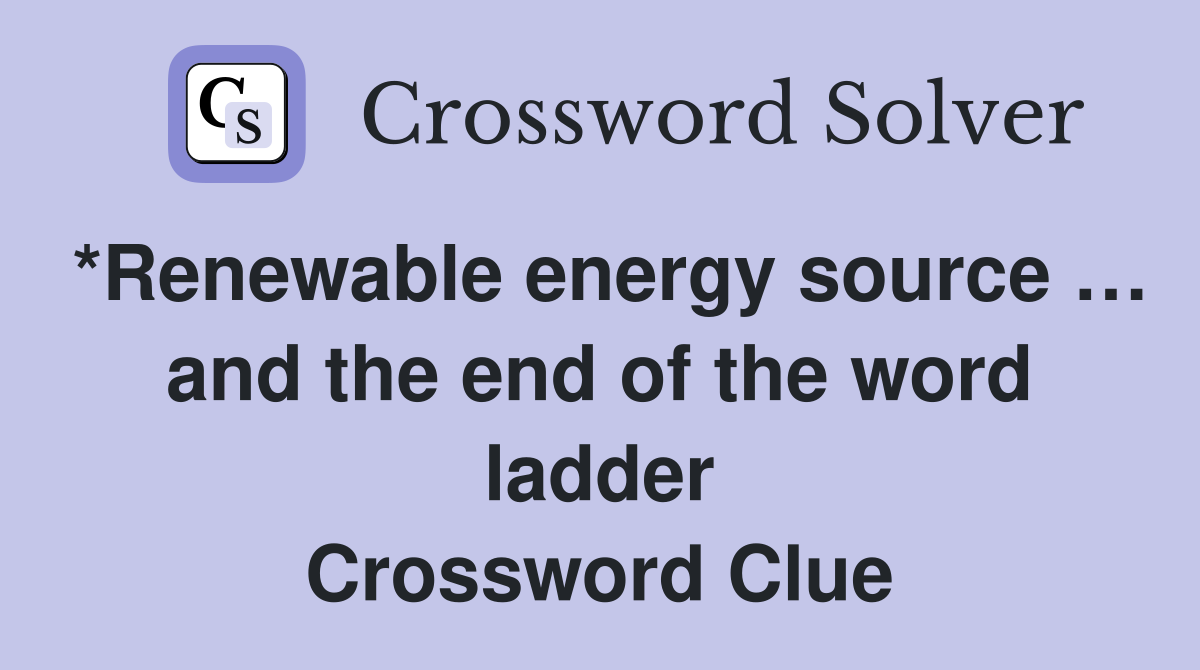 *Renewable energy source … and the end of the word ladder Crossword Clue