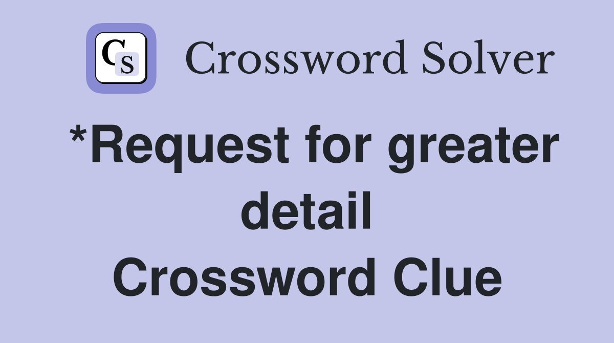 *Request for greater detail Crossword Clue