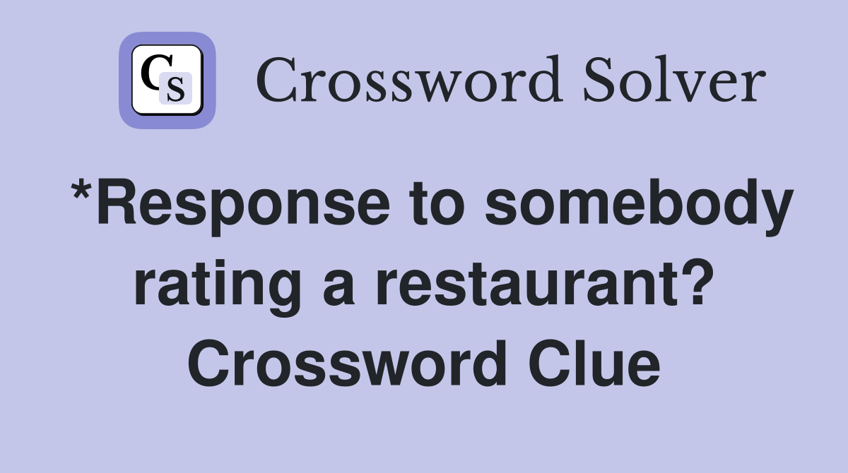 *Response to somebody rating a restaurant? Crossword Clue