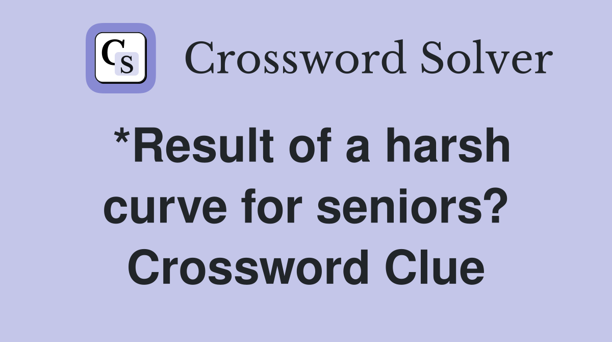 *Result of a harsh curve for seniors? Crossword Clue