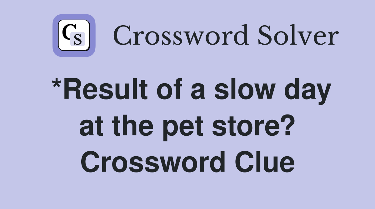 *Result of a slow day at the pet store? Crossword Clue