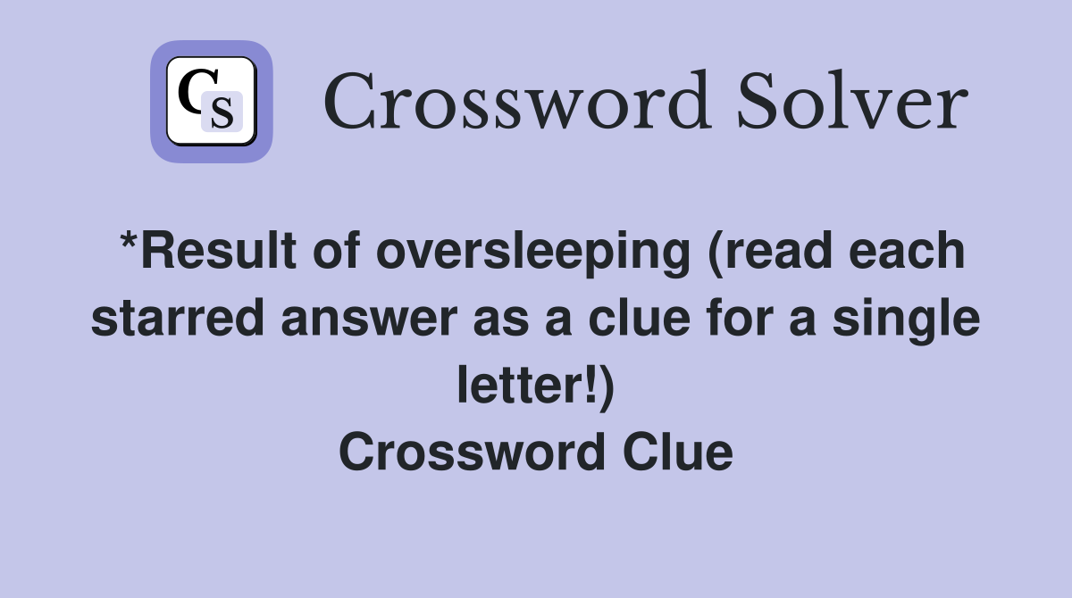 *Result of oversleeping (read each starred answer as a clue for a single letter!) Crossword Clue