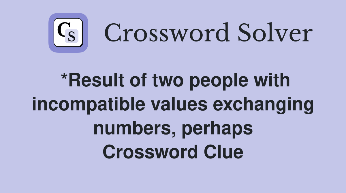 *Result of two people with incompatible values exchanging numbers, perhaps Crossword Clue