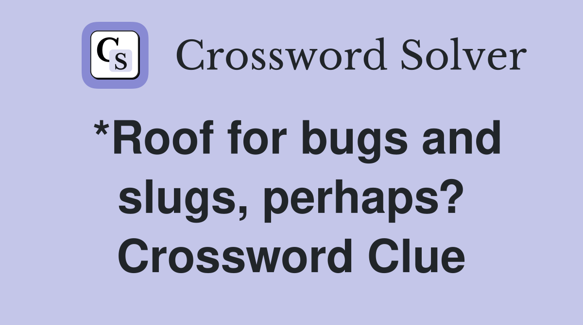 *Roof for bugs and slugs, perhaps? Crossword Clue