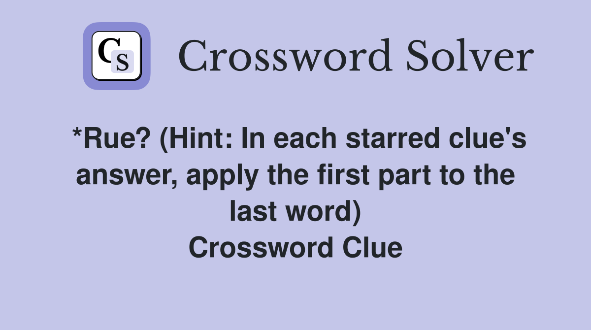 *Rue? (Hint: In each starred clue's answer, apply the first part to the last word) Crossword Clue