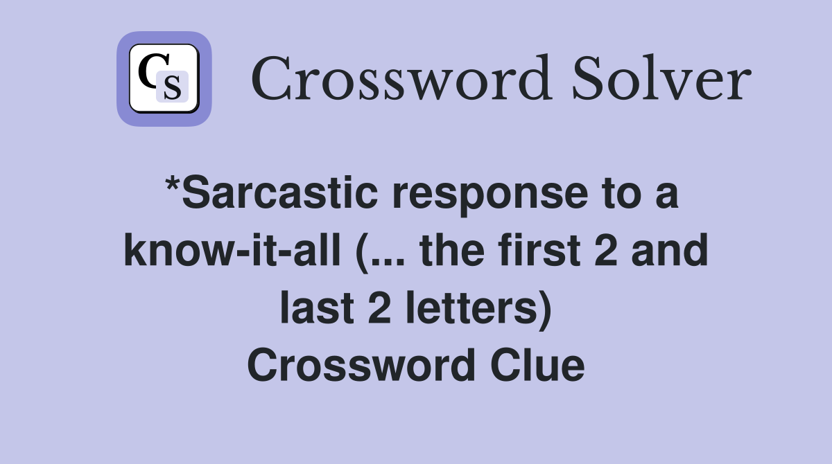 *Sarcastic response to a know-it-all (... the first 2 and last 2 letters) Crossword Clue