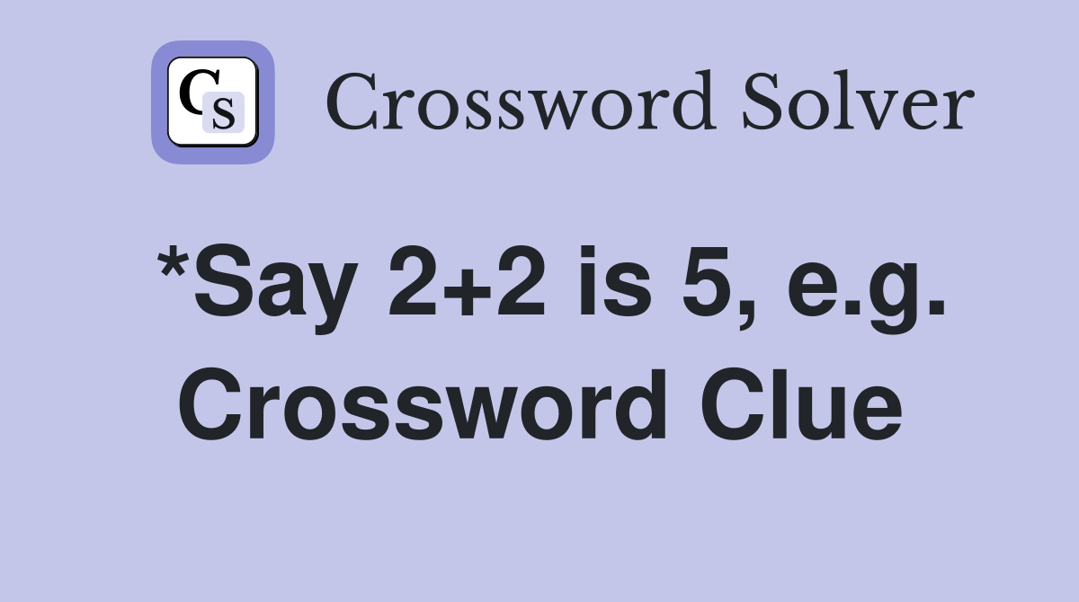 *Say 2+2 is 5, e.g. Crossword Clue