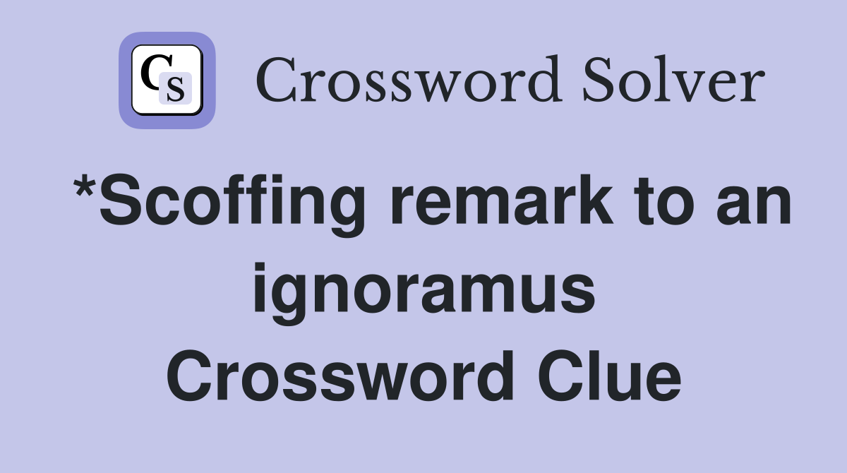 *Scoffing remark to an ignoramus Crossword Clue