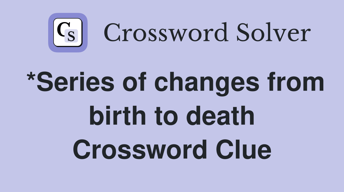*Series of changes from birth to death Crossword Clue