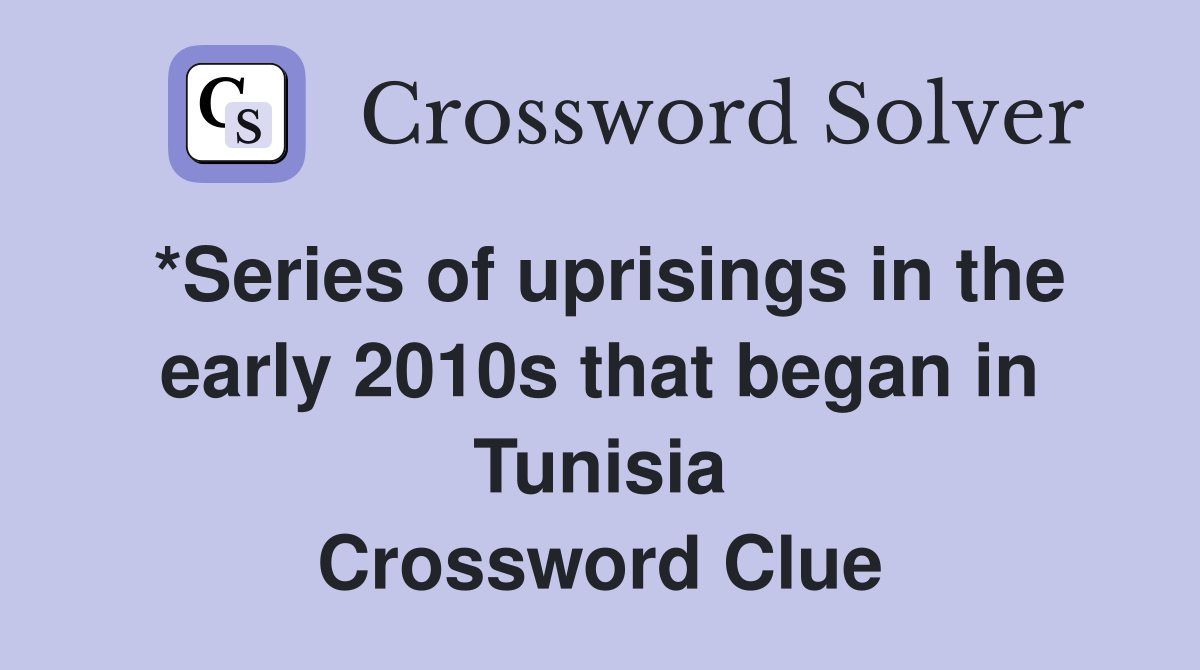 *Series of uprisings in the early 2010s that began in Tunisia Crossword Clue