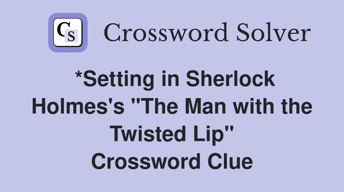 *Setting in Sherlock Holmes's "The Man with the Twisted Lip" Crossword Clue