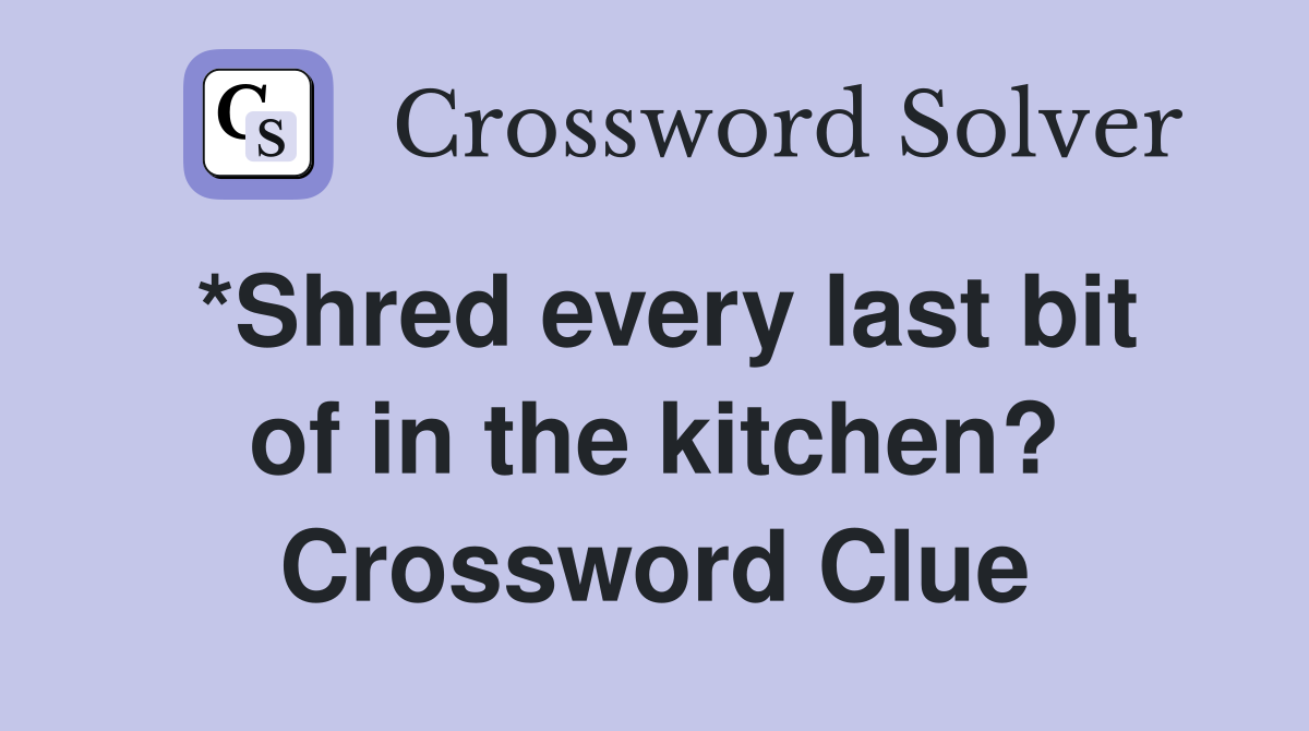 *Shred every last bit of in the kitchen? Crossword Clue