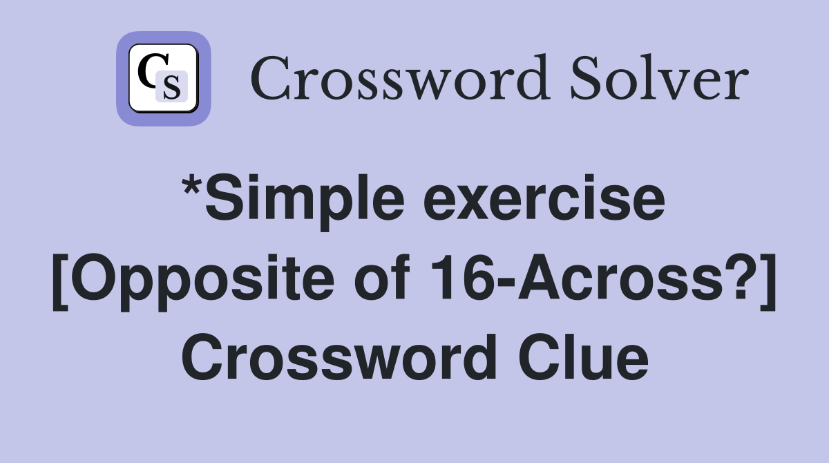 *Simple exercise [Opposite of 16-Across?] Crossword Clue