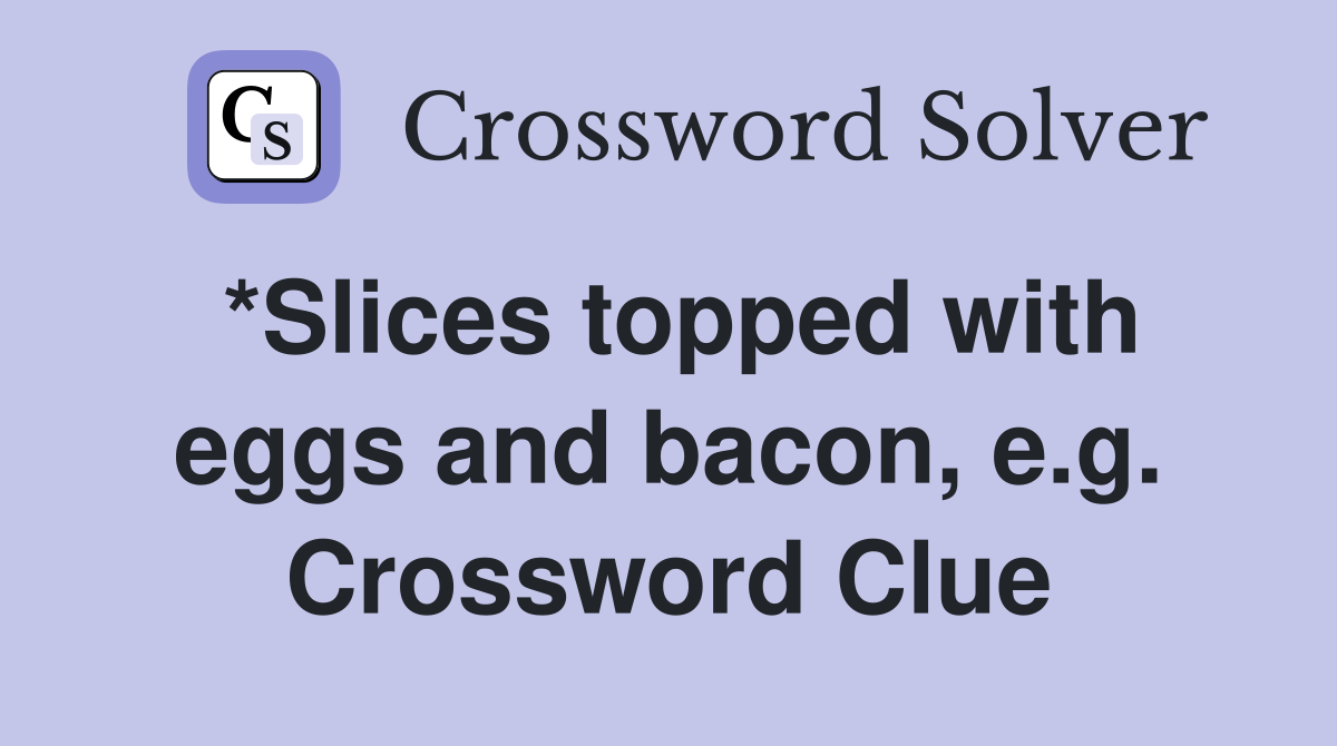 *Slices topped with eggs and bacon, e.g. Crossword Clue
