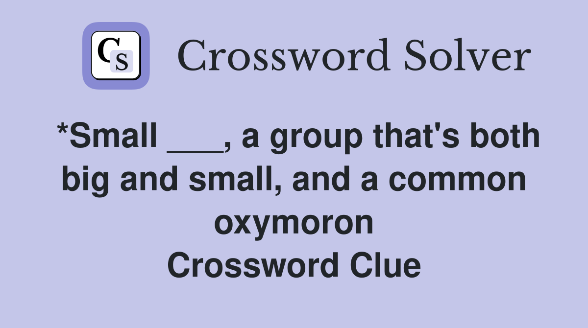 *Small ___, a group that's both big and small, and a common oxymoron Crossword Clue