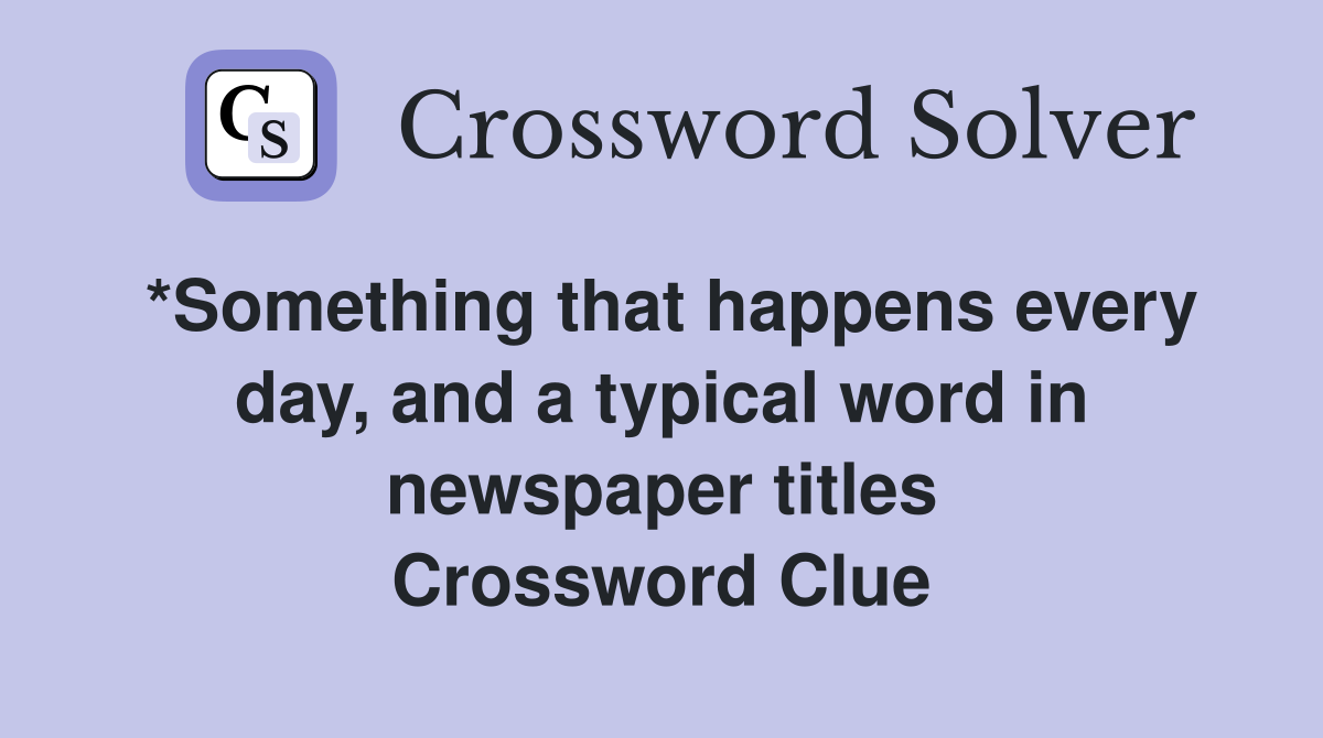*Something that happens every day, and a typical word in newspaper titles Crossword Clue